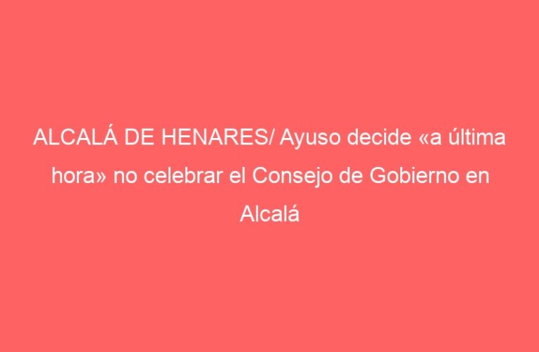 ALCALÁ DE HENARES/ Ayuso decide «a última hora» no celebrar el Consejo de Gobierno en Alcalá