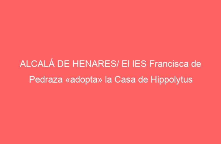 ALCALÁ DE HENARES/ El IES Francisca de Pedraza «adopta» la Casa de Hippolytus