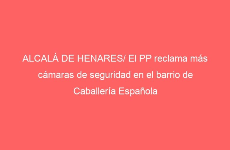 ALCALÁ DE HENARES/ El PP reclama más cámaras de seguridad en el barrio de Caballería Española