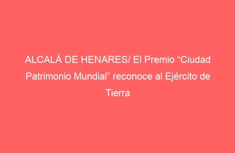 ALCALÁ DE HENARES/ El Premio “Ciudad Patrimonio Mundial” reconoce al Ejército de Tierra