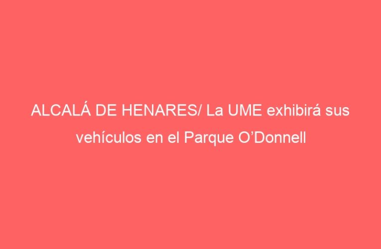 ALCALÁ DE HENARES/ La UME exhibirá sus vehículos en el Parque O’Donnell