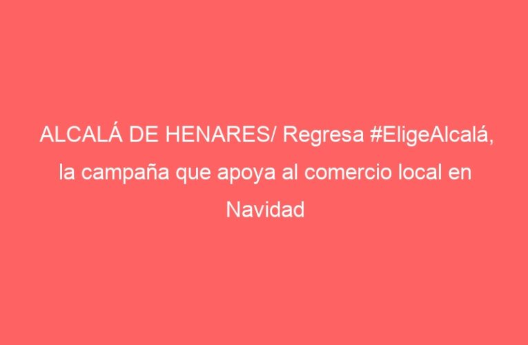 ALCALÁ DE HENARES/ Regresa #EligeAlcalá, la campaña que apoya al comercio local en Navidad