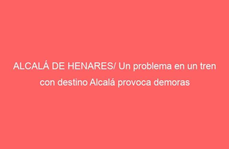 ALCALÁ DE HENARES/ Un problema en un tren con destino Alcalá provoca demoras