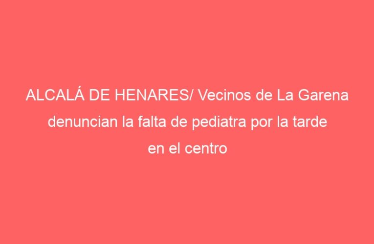 ALCALÁ DE HENARES/ Vecinos de La Garena denuncian la falta de pediatra por la tarde en el centro de salud
