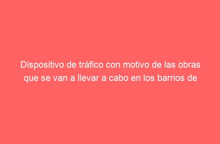 Dispositivo de tráfico con motivo de las obras que se van a llevar a cabo en los barrios de Alcalá durante la próxima semana