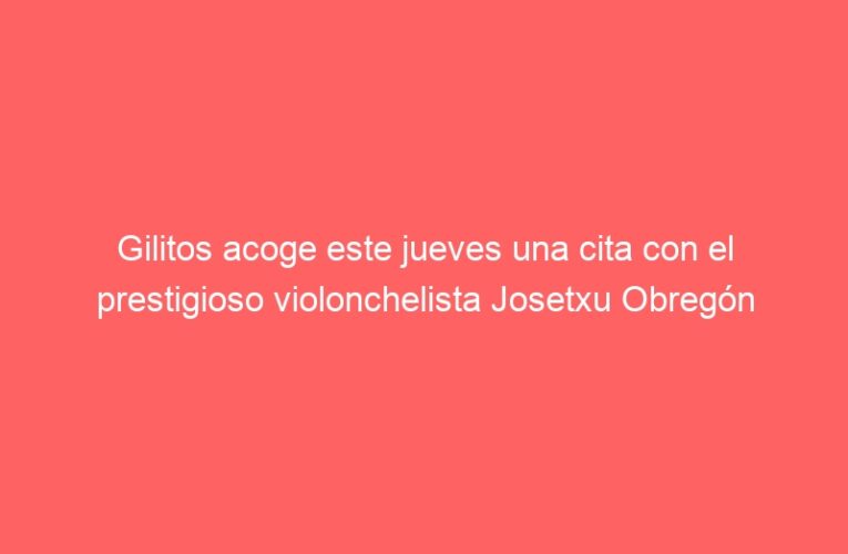 Gilitos acoge este jueves una cita con el prestigioso violonchelista Josetxu Obregón