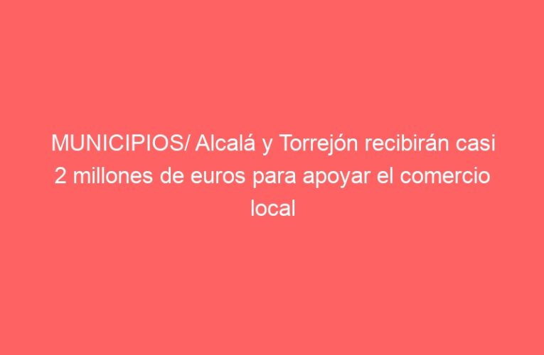 MUNICIPIOS/ Alcalá y Torrejón recibirán casi 2 millones de euros para apoyar el comercio local