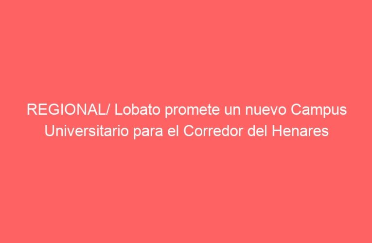 REGIONAL/ Lobato promete un nuevo Campus Universitario para el Corredor del Henares