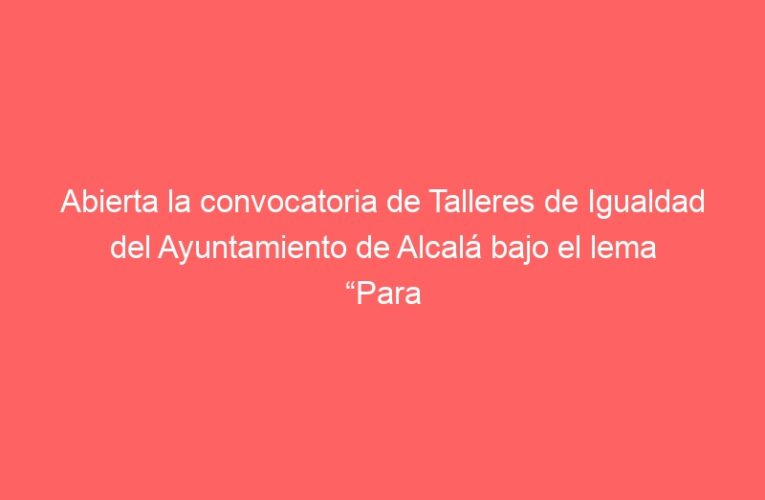 Abierta la convocatoria de Talleres de Igualdad del Ayuntamiento de Alcalá bajo el lema “Para ti, para tod@s” 