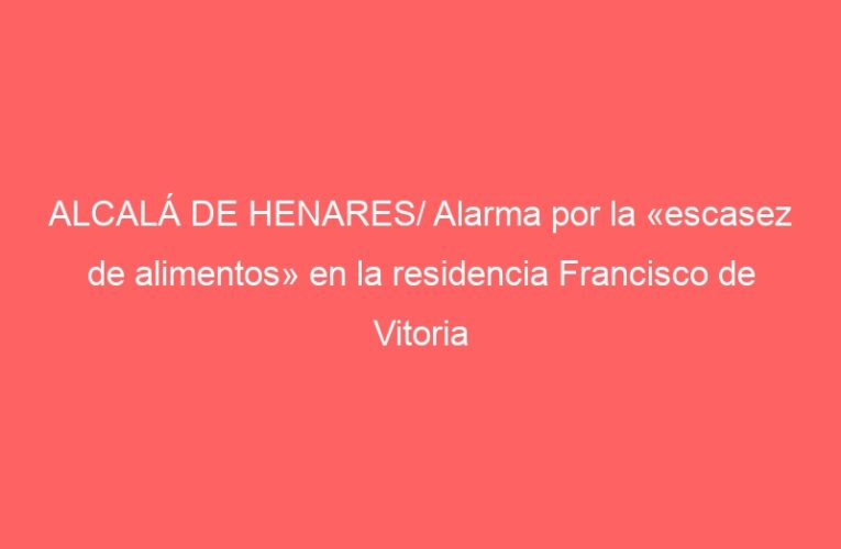 ALCALÁ DE HENARES/ Alarma por la «escasez de alimentos» en la residencia Francisco de Vitoria