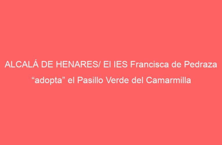 ALCALÁ DE HENARES/ El IES Francisca de Pedraza “adopta” el Pasillo Verde del Camarmilla