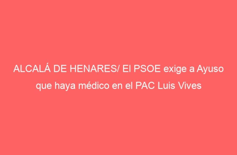ALCALÁ DE HENARES/ El PSOE exige a Ayuso que haya médico en el PAC Luis Vives
