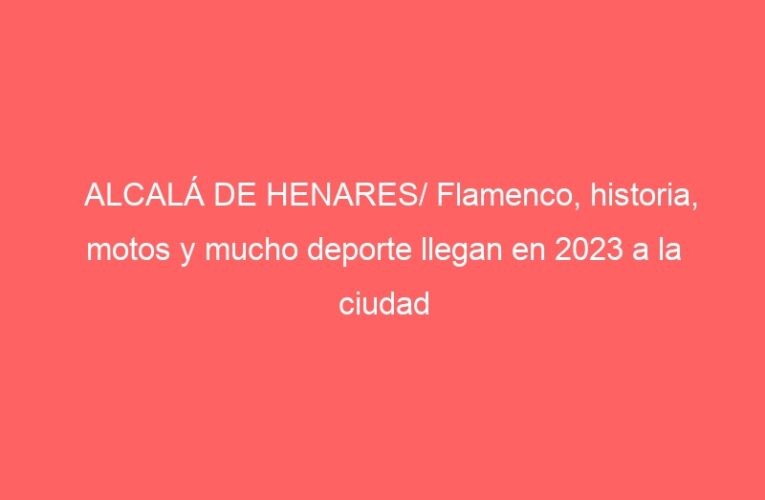 ALCALÁ DE HENARES/ Flamenco, historia, motos y mucho deporte llegan en 2023 a la ciudad