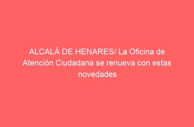 ALCALÁ DE HENARES/ La Oficina de Atención Ciudadana se renueva con estas novedades