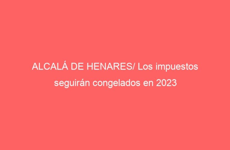 ALCALÁ DE HENARES/ Los impuestos seguirán congelados en 2023