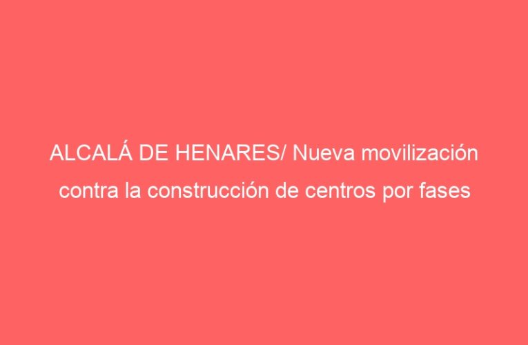 ALCALÁ DE HENARES/ Nueva movilización contra la construcción de centros por fases