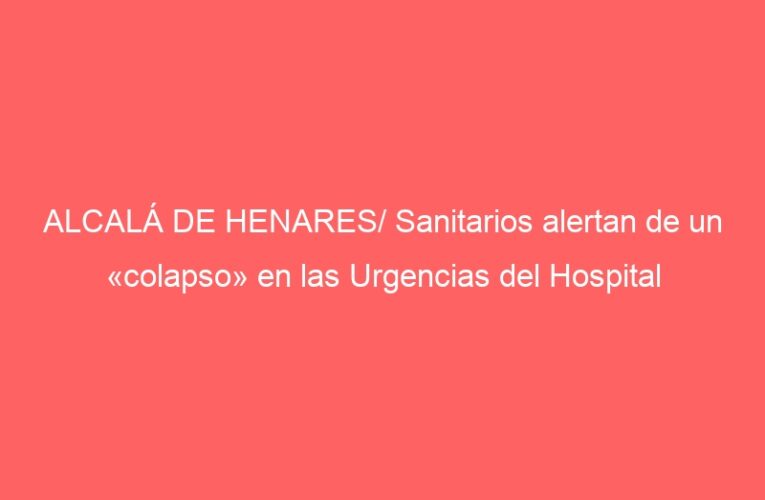 ALCALÁ DE HENARES/ Sanitarios alertan de un «colapso» en las Urgencias del Hospital