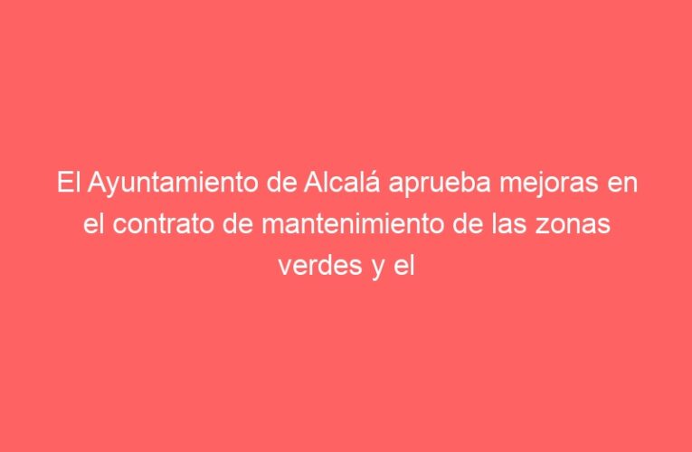 El Ayuntamiento de Alcalá aprueba mejoras en el contrato de mantenimiento de las zonas verdes y el arbolado de la ciudad 