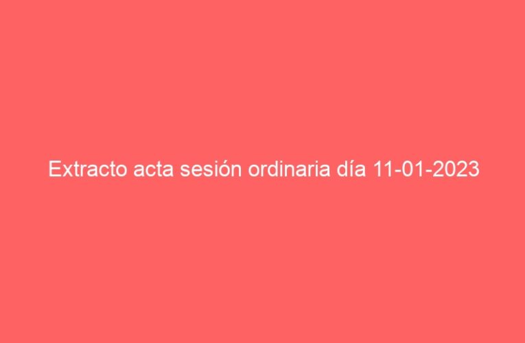 Extracto acta sesión ordinaria día 11-01-2023