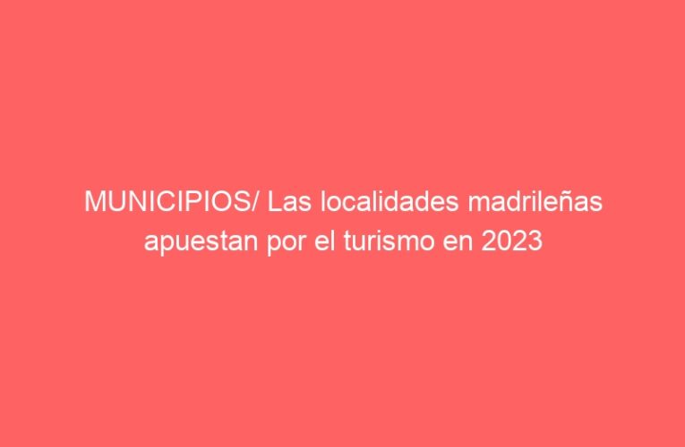 MUNICIPIOS/ Las localidades madrileñas apuestan por el turismo en 2023