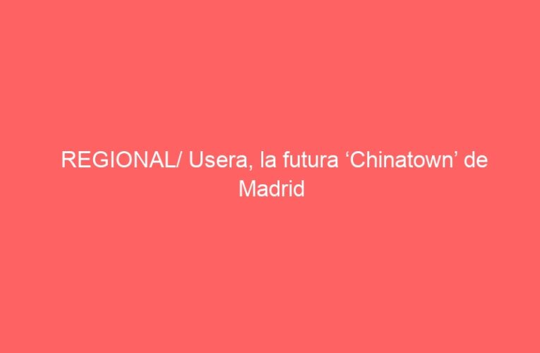 REGIONAL/ Usera, la futura ‘Chinatown’ de Madrid