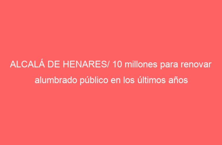 ALCALÁ DE HENARES/ 10 millones para renovar alumbrado público en los últimos años