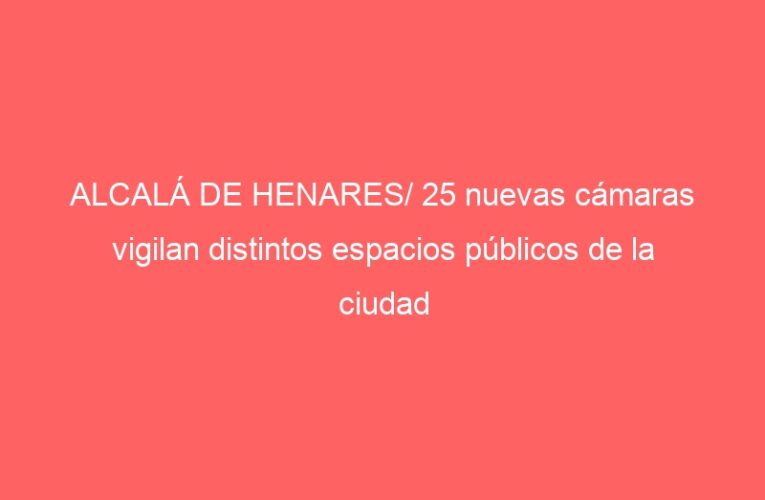 ALCALÁ DE HENARES/ 25 nuevas cámaras vigilan distintos espacios públicos de la ciudad