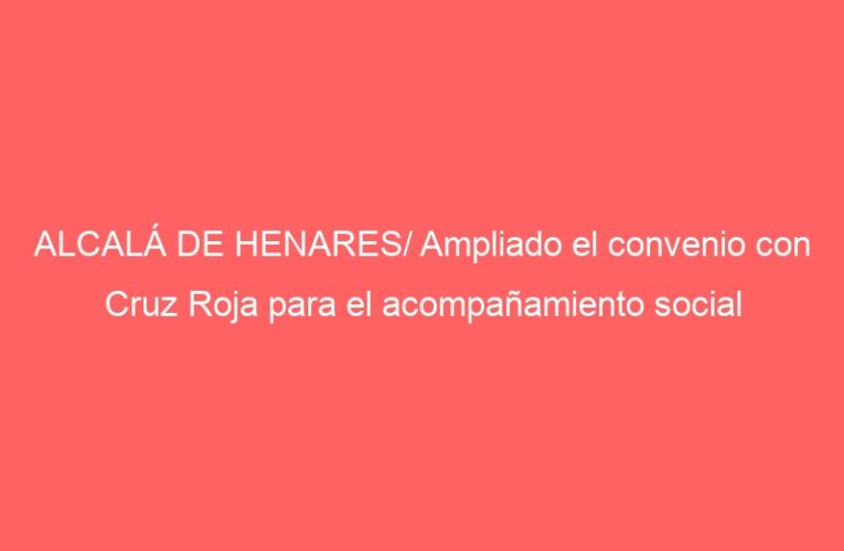 ALCALÁ DE HENARES/ Ampliado el convenio con Cruz Roja para el acompañamiento social