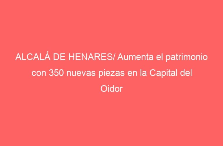 ALCALÁ DE HENARES/ Aumenta el patrimonio con 350 nuevas piezas en la Capital del Oidor
