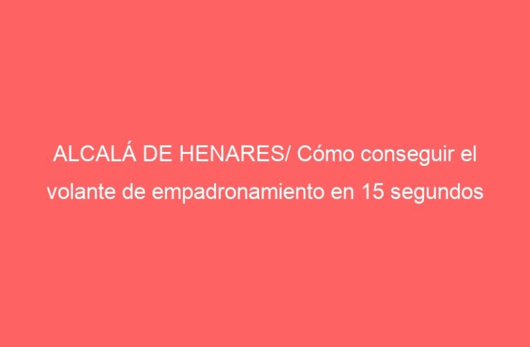 ALCALÁ DE HENARES/ Cómo conseguir el volante de empadronamiento en 15 segundos