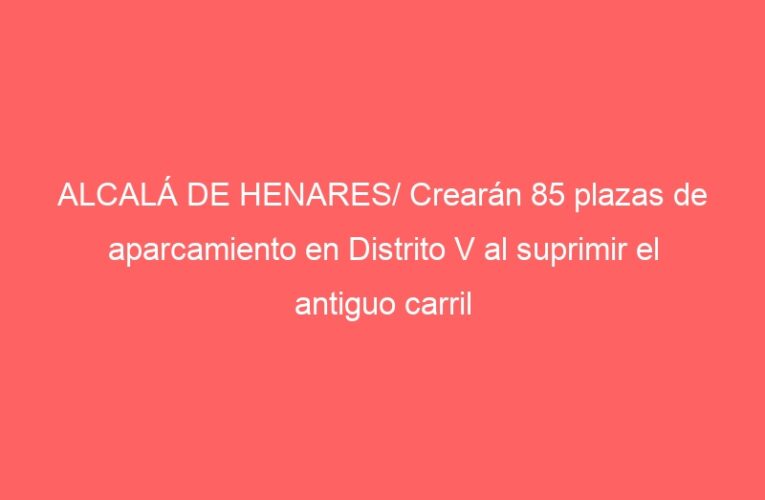 ALCALÁ DE HENARES/ Crearán 85 plazas de aparcamiento en Distrito V al suprimir el antiguo carril bici