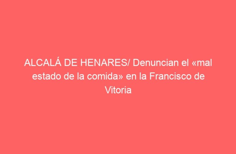 ALCALÁ DE HENARES/ Denuncian el «mal estado de la comida» en la Francisco de Vitoria