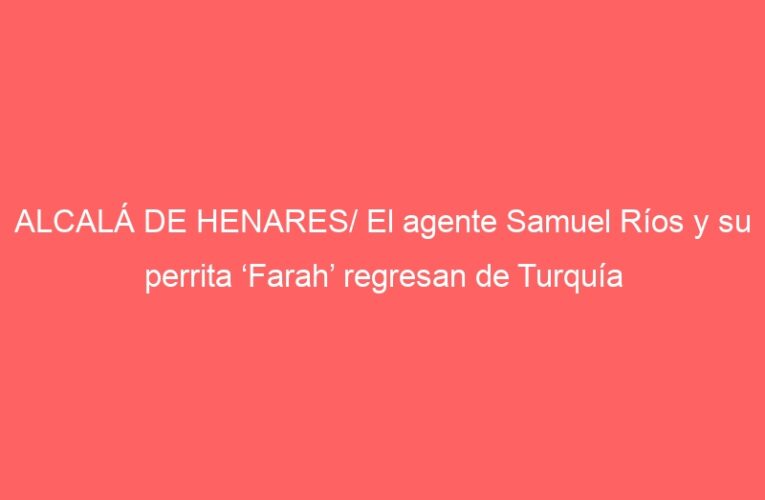 ALCALÁ DE HENARES/ El agente Samuel Ríos y su perrita ‘Farah’ regresan de Turquía