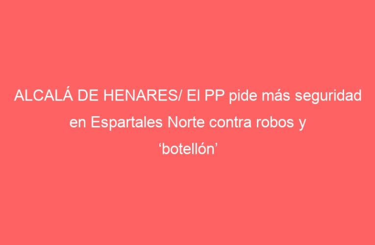 ALCALÁ DE HENARES/ El PP pide más seguridad en Espartales Norte contra robos y ‘botellón’