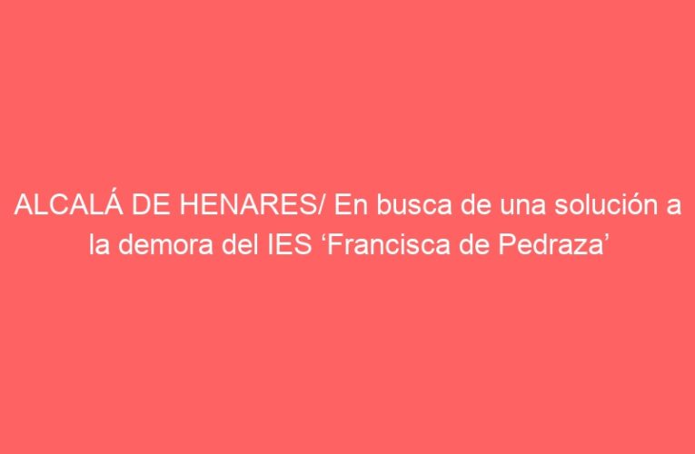 ALCALÁ DE HENARES/ En busca de una solución a la demora del IES ‘Francisca de Pedraza’