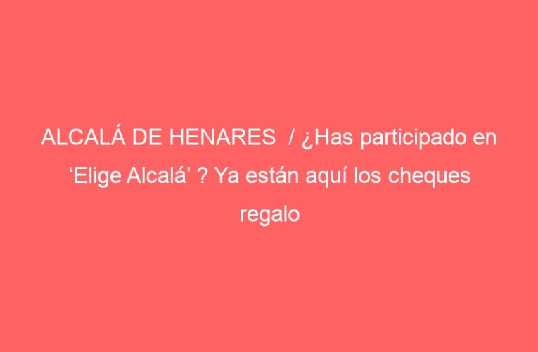 ALCALÁ DE HENARES  / ¿Has participado en ‘Elige Alcalá’ ? Ya están aquí los cheques regalo