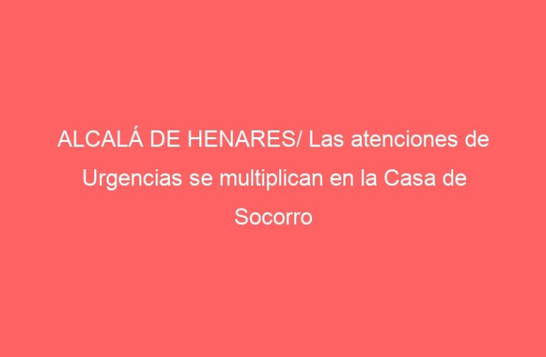 ALCALÁ DE HENARES/ Las atenciones de Urgencias se multiplican en la Casa de Socorro