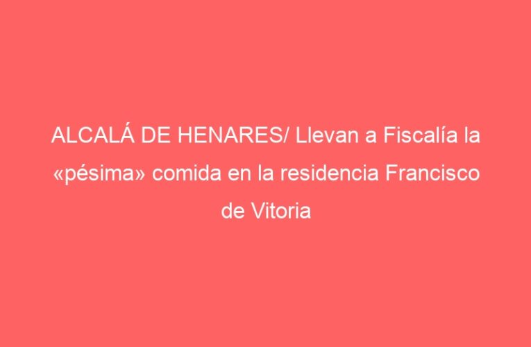 ALCALÁ DE HENARES/ Llevan a Fiscalía la «pésima» comida en la residencia Francisco de Vitoria
