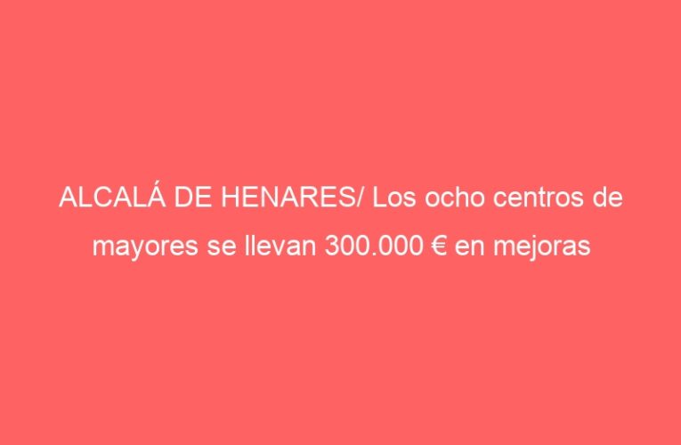 ALCALÁ DE HENARES/ Los ocho centros de mayores se llevan 300.000 € en mejoras