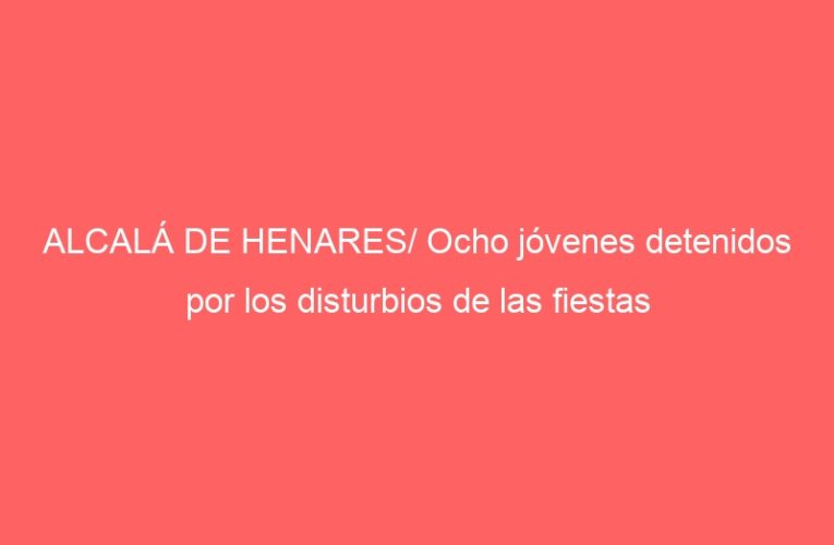 ALCALÁ DE HENARES/ Ocho jóvenes detenidos por los disturbios de las fiestas