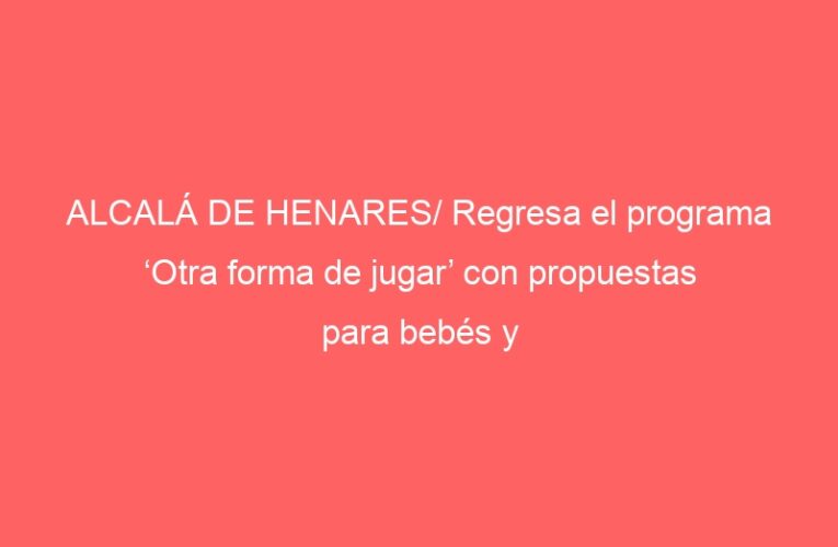 ALCALÁ DE HENARES/ Regresa el programa ‘Otra forma de jugar’ con propuestas para bebés y niños