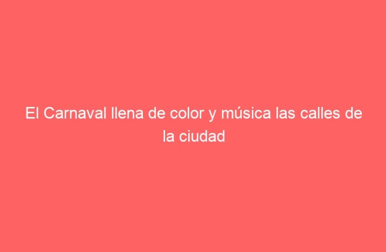 El Carnaval llena de color y música las calles de la ciudad