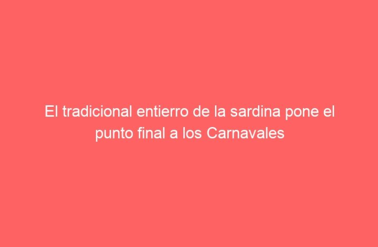 El tradicional entierro de la sardina pone el punto final a los Carnavales