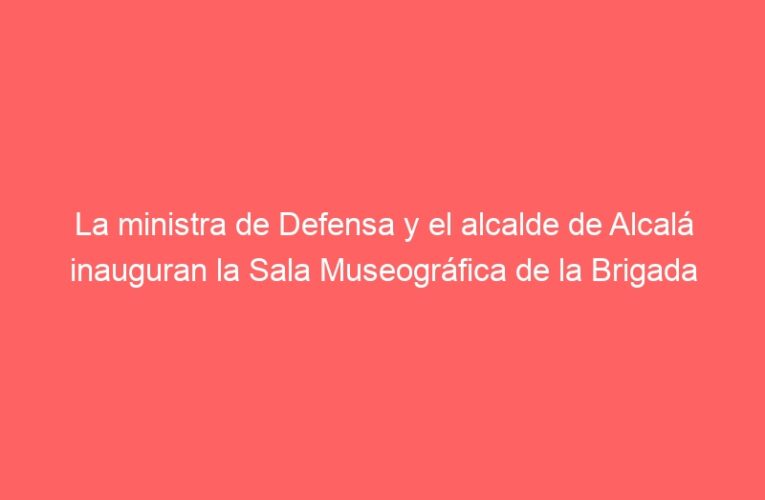 La ministra de Defensa y el alcalde de Alcalá inauguran la Sala Museográfica de la Brigada Paracaidista 