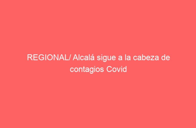 REGIONAL/ Alcalá sigue a la cabeza de contagios Covid