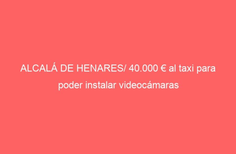 ALCALÁ DE HENARES/ 40.000 € al taxi para poder instalar videocámaras