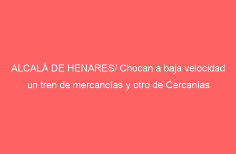 ALCALÁ DE HENARES/ Chocan a baja velocidad un tren de mercancías y otro de Cercanías