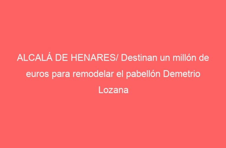 ALCALÁ DE HENARES/ Destinan un millón de euros para remodelar el pabellón Demetrio Lozana