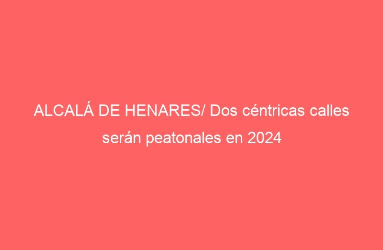ALCALÁ DE HENARES/ Dos céntricas calles serán peatonales en 2024