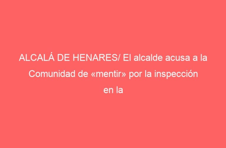 ALCALÁ DE HENARES/ El alcalde acusa a la Comunidad de «mentir» por la inspección en la residencia